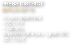 PRESS DISTRICT 
BERLIN MITTE

-3-room apartment 
-109,77m²
-1 balcony
-separate bathroom / guest WC
-357,750 €

